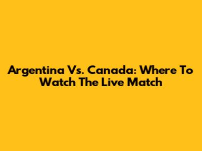 Argentina Vs. Canada: Where To Watch The Live Match