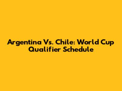 Argentina Vs. Chile: World Cup Qualifier Schedule
