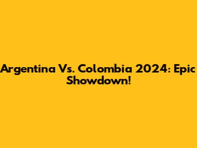 Argentina Vs. Colombia 2024: Epic Showdown!