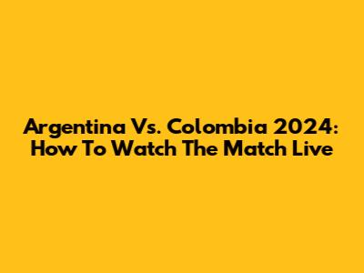 Argentina Vs. Colombia 2024: How To Watch The Match Live