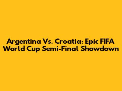 Argentina Vs. Croatia: Epic FIFA World Cup Semi-Final Showdown