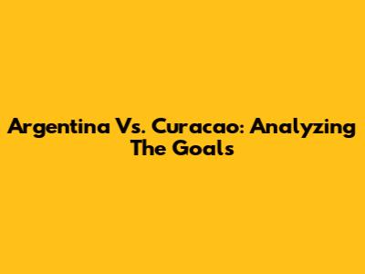 Argentina Vs. Curacao: Analyzing The Goals