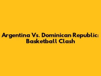 Argentina Vs. Dominican Republic: Basketball Clash