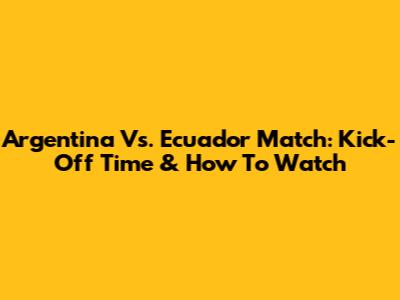 Argentina Vs. Ecuador Match: Kick-Off Time & How To Watch