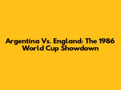 Argentina Vs. England: The 1986 World Cup Showdown