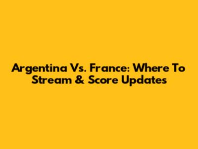Argentina Vs. France: Where To Stream & Score Updates