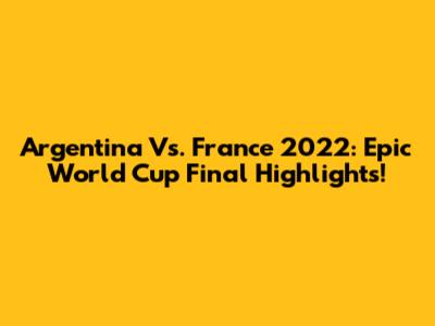 Argentina Vs. France 2022: Epic World Cup Final Highlights!
