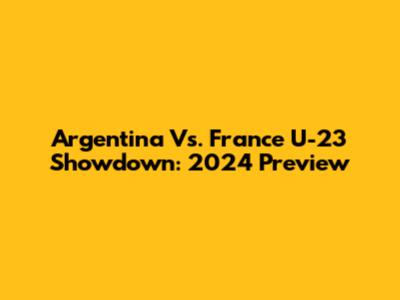 Argentina Vs. France U-23 Showdown: 2024 Preview