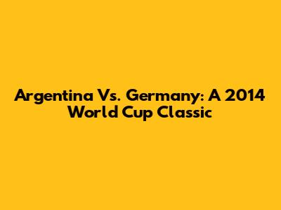 Argentina Vs. Germany: A 2014 World Cup Classic