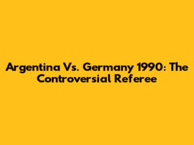 Argentina Vs. Germany 1990: The Controversial Referee