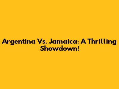 Argentina Vs. Jamaica: A Thrilling Showdown!