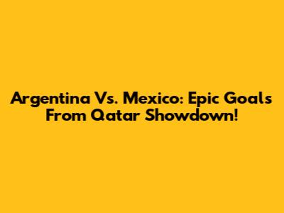 Argentina Vs. Mexico: Epic Goals From Qatar Showdown!