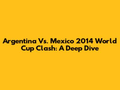 Argentina Vs. Mexico 2014 World Cup Clash: A Deep Dive