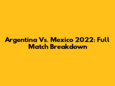 Argentina Vs. Mexico 2022: Full Match Breakdown