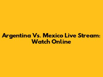 Argentina Vs. Mexico Live Stream: Watch Online