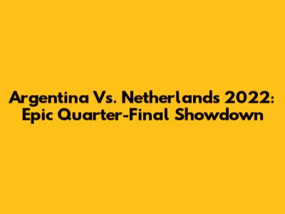 Argentina Vs. Netherlands 2022: Epic Quarter-Final Showdown