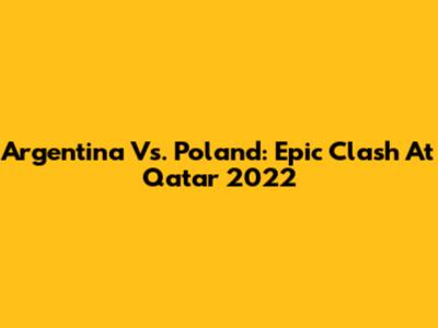 Argentina Vs. Poland: Epic Clash At Qatar 2022