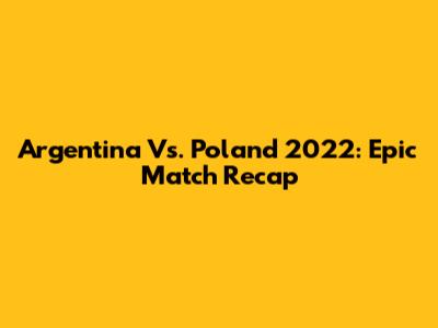 Argentina Vs. Poland 2022: Epic Match Recap