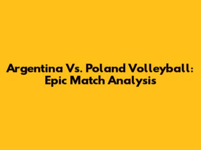 Argentina Vs. Poland Volleyball: Epic Match Analysis