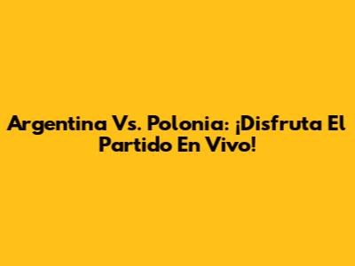 Argentina Vs. Polonia: ¡Disfruta El Partido En Vivo!