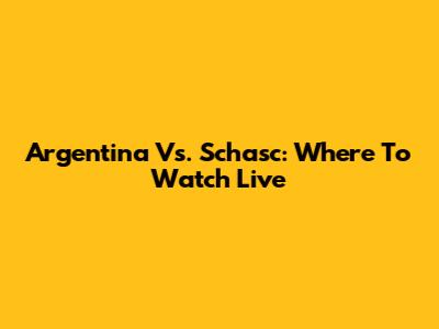 Argentina Vs. Schasc: Where To Watch Live