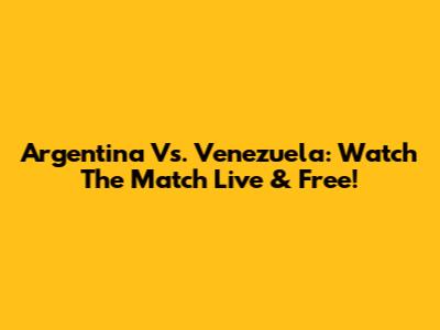 Argentina Vs. Venezuela: Watch The Match Live & Free!