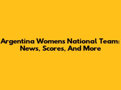 Argentina Women's National Team: News, Scores, And More