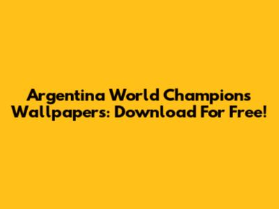 Argentina World Champions Wallpapers: Download For Free!