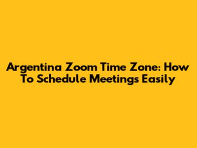 Argentina Zoom Time Zone: How To Schedule Meetings Easily