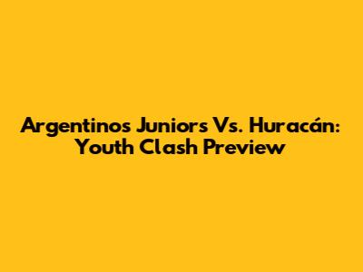 Argentinos Juniors Vs. Huracán: Youth Clash Preview