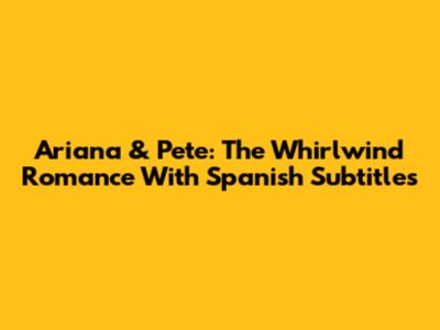 Ariana & Pete: The Whirlwind Romance With Spanish Subtitles