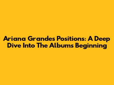 Ariana Grande's 'Positions': A Deep Dive Into The Album's Beginning