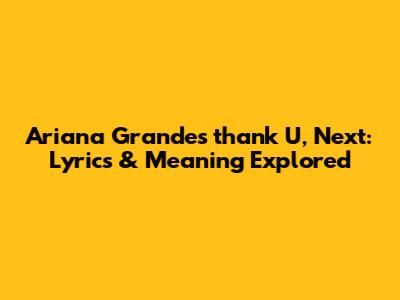 Ariana Grande's 'thank U, Next': Lyrics & Meaning Explored