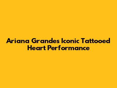 Ariana Grande's Iconic Tattooed Heart Performance