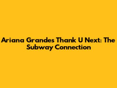 Ariana Grande's Thank U Next: The Subway Connection