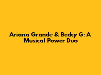 Ariana Grande & Becky G: A Musical Power Duo