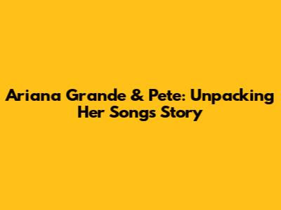 Ariana Grande & Pete: Unpacking Her Song's Story