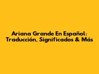 Ariana Grande En Español: Traducción, Significados & Más