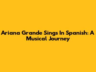 Ariana Grande Sings In Spanish: A Musical Journey