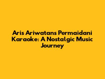 Aris Ariwatan's Permaidani Karaoke: A Nostalgic Music Journey