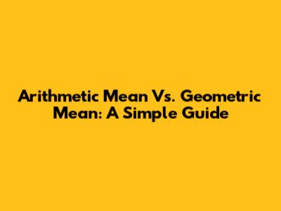 Arithmetic Mean Vs. Geometric Mean: A Simple Guide