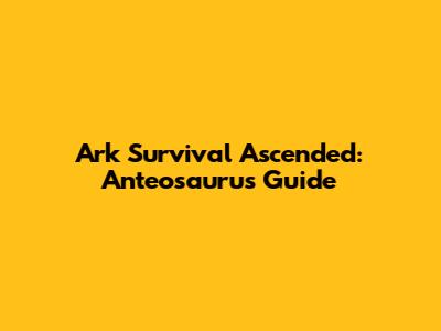 Ark Survival Ascended: Anteosaurus Guide