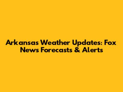 Arkansas Weather Updates: Fox News Forecasts & Alerts
