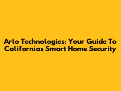 Arlo Technologies: Your Guide To California's Smart Home Security