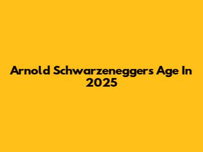 Arnold Schwarzenegger's Age In 2025