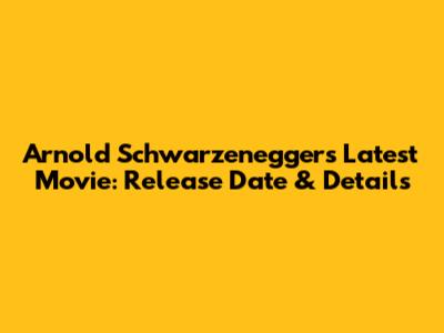 Arnold Schwarzenegger's Latest Movie: Release Date & Details