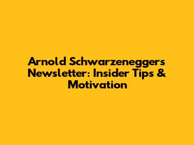 Arnold Schwarzenegger's Newsletter: Insider Tips & Motivation