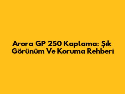 Arora GP 250 Kaplama: Şık Görünüm Ve Koruma Rehberi