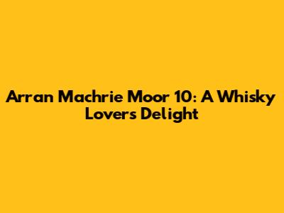 Arran Machrie Moor 10: A Whisky Lover's Delight