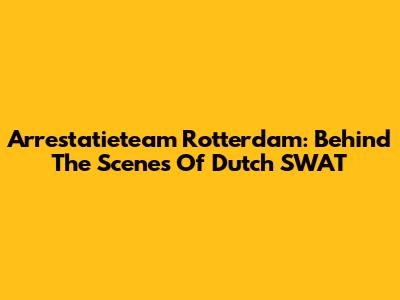 Arrestatieteam Rotterdam: Behind The Scenes Of Dutch SWAT